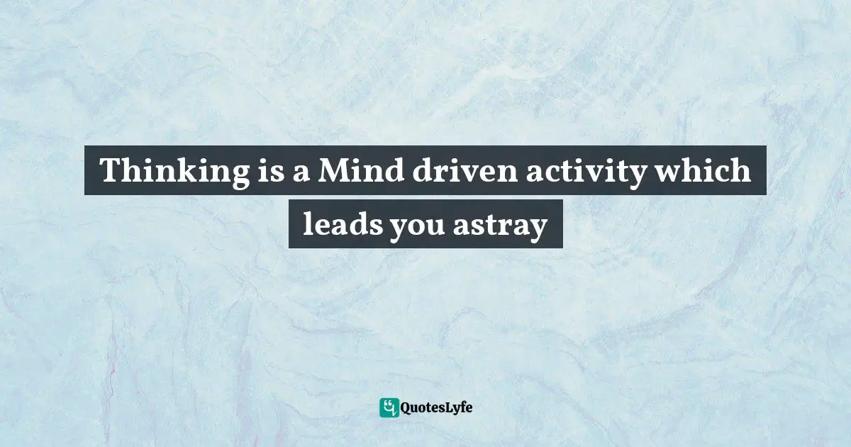 Thinking is a Mind driven activity which leads you astray