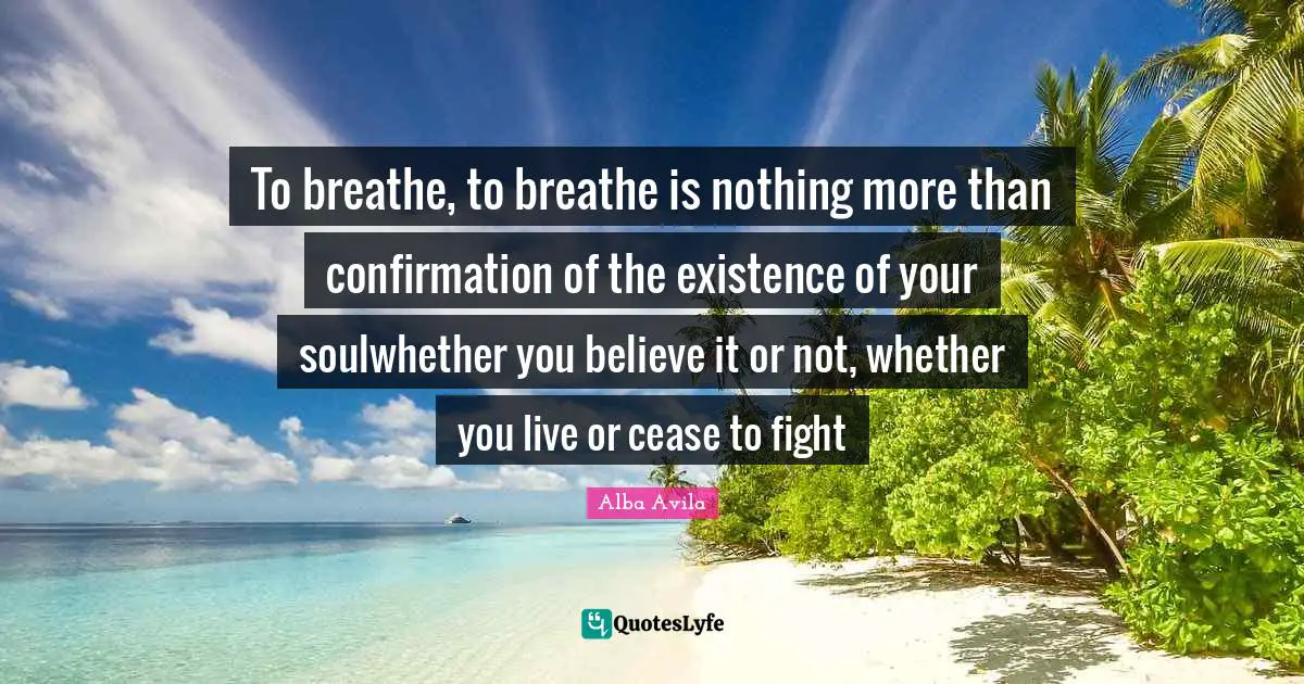 To breathe, to breathe is nothing more than confirmation of the existence of your soulwhether you believe it or not, whether you live or cease to fight