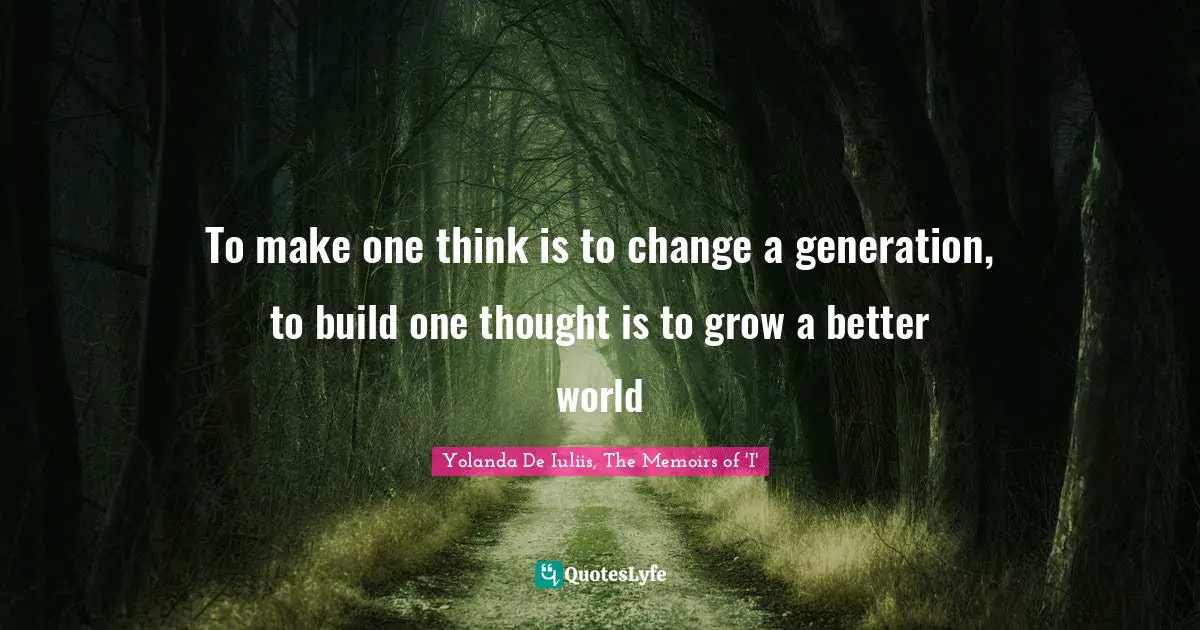 To make one think is to change a generation, to build one thought is to grow a better world