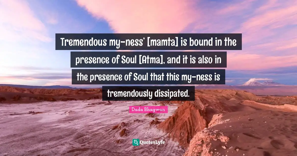 Tremendous my-ness’ [mamta] is bound in the presence of Soul [Atma], and it is also in the presence of Soul that this my-ness is tremendously dissipated.