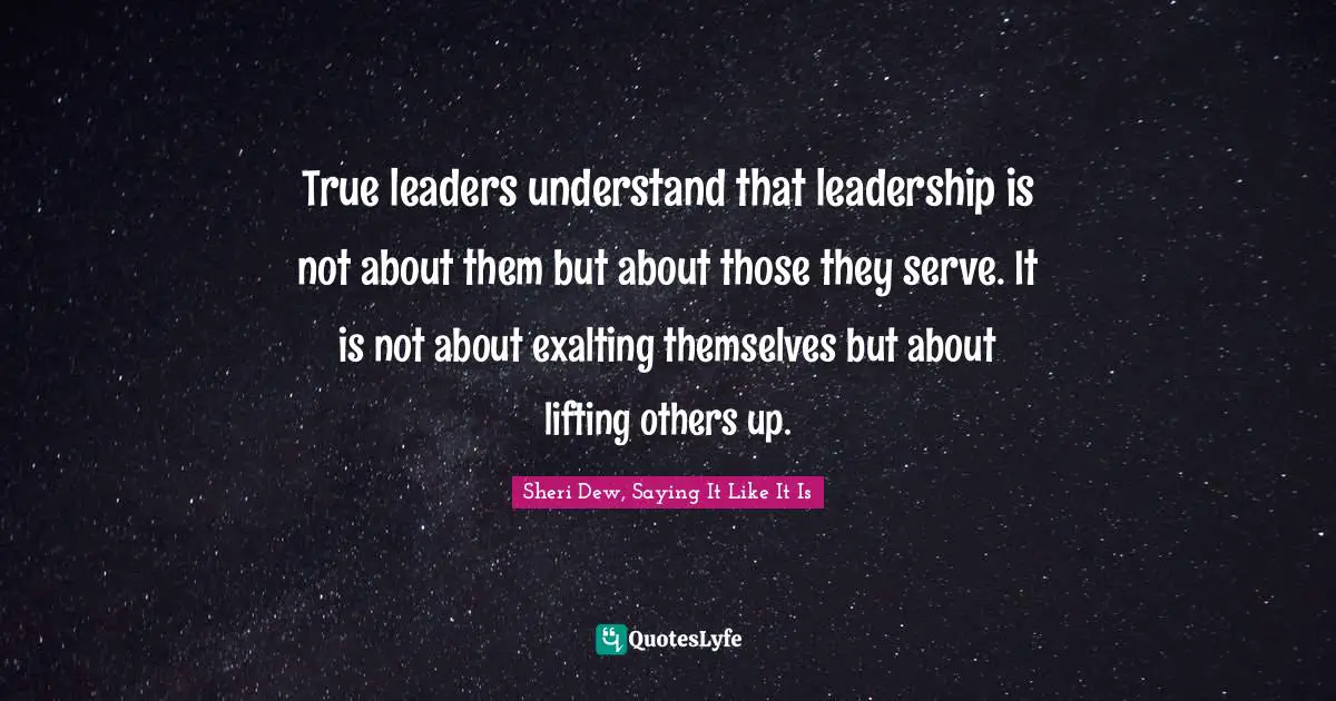 True leaders understand that leadership is not about them but about those they serve. It is not about exalting themselves but about lifting others up.