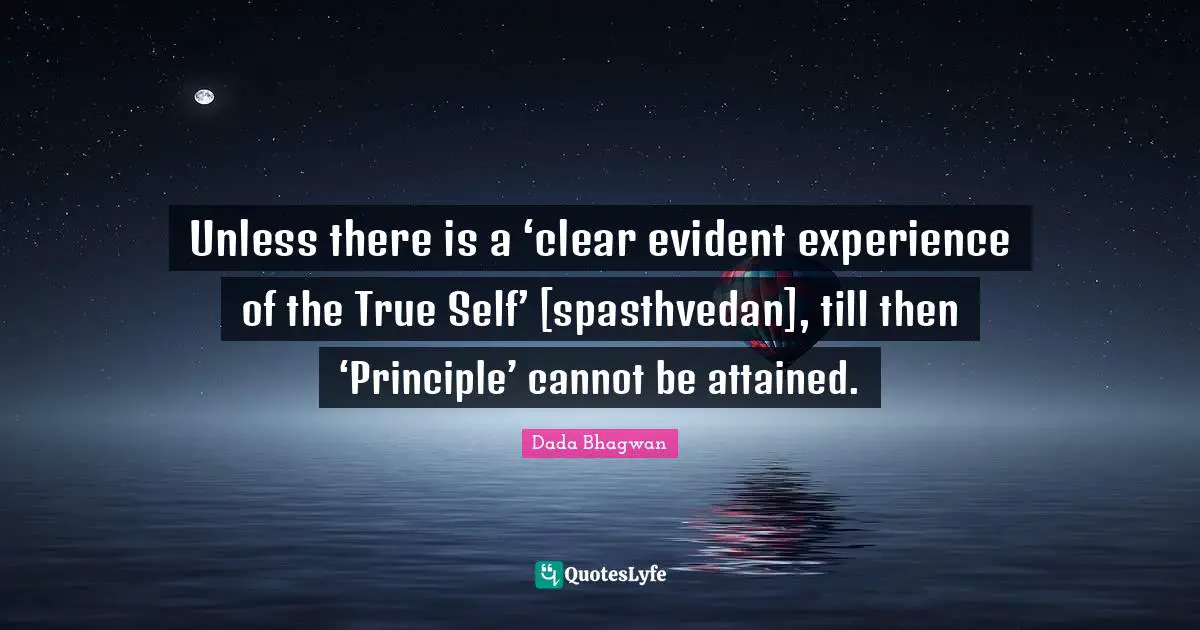 Unless there is a ‘clear evident experience of the True Self’ [spasthvedan], till then ‘Principle’ cannot be attained.