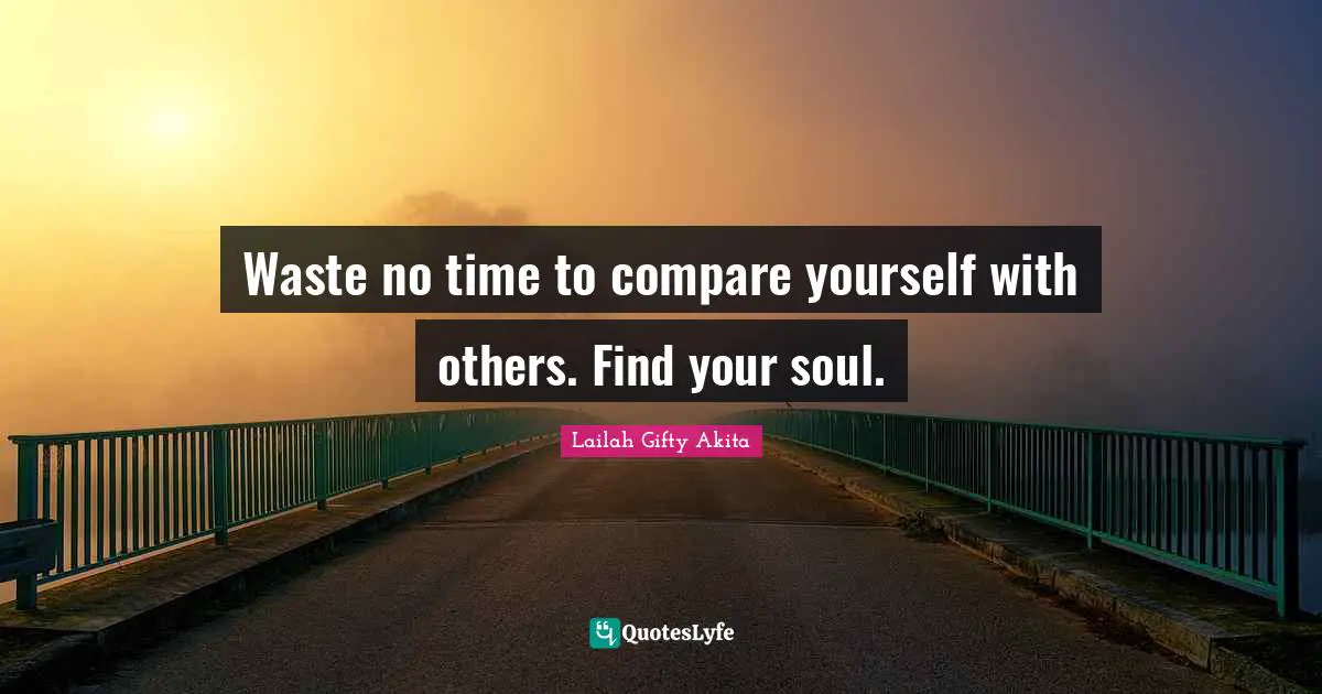 Waste no time to compare yourself with others. Find your soul.