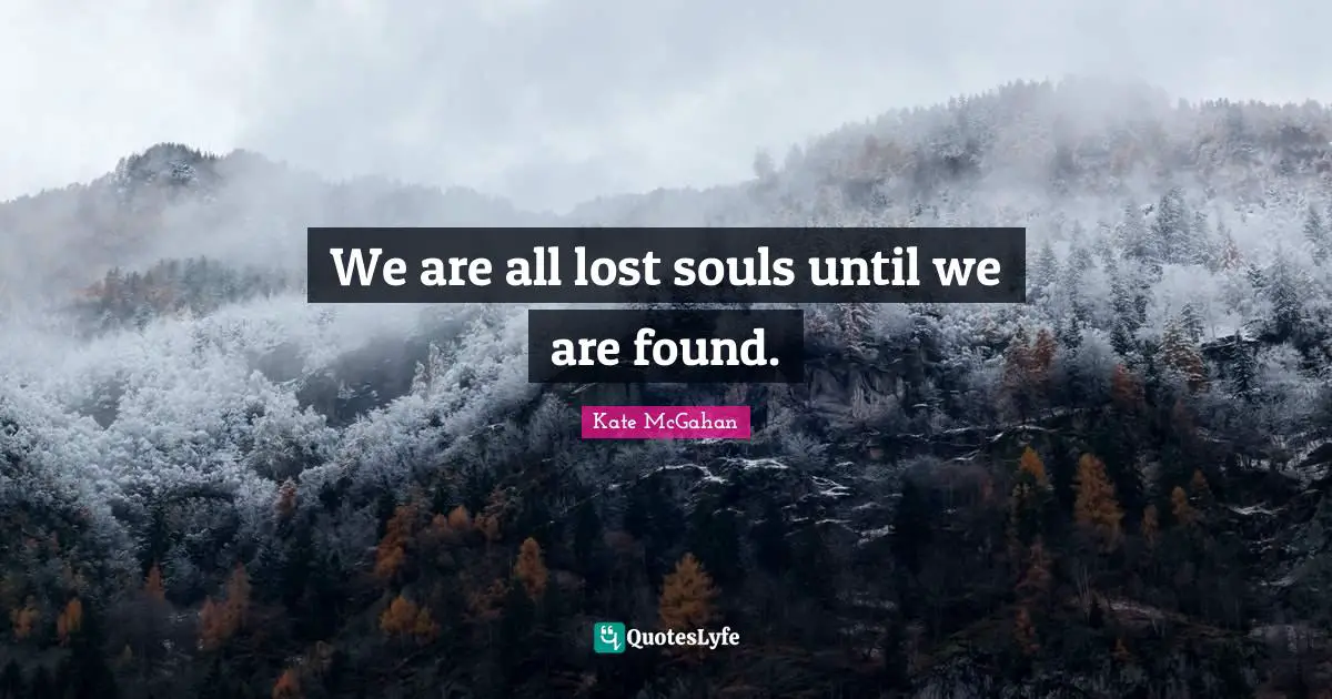 We are all lost souls until we are found.