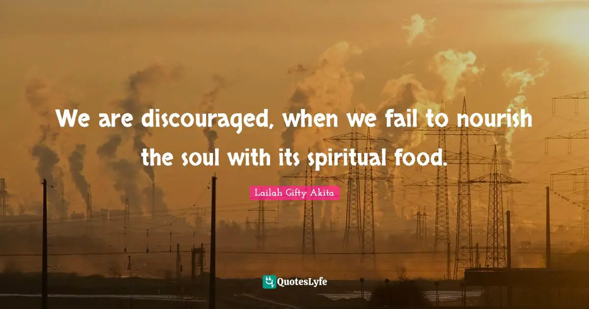 We are discouraged, when we fail to nourish the soul with its spiritual food.
