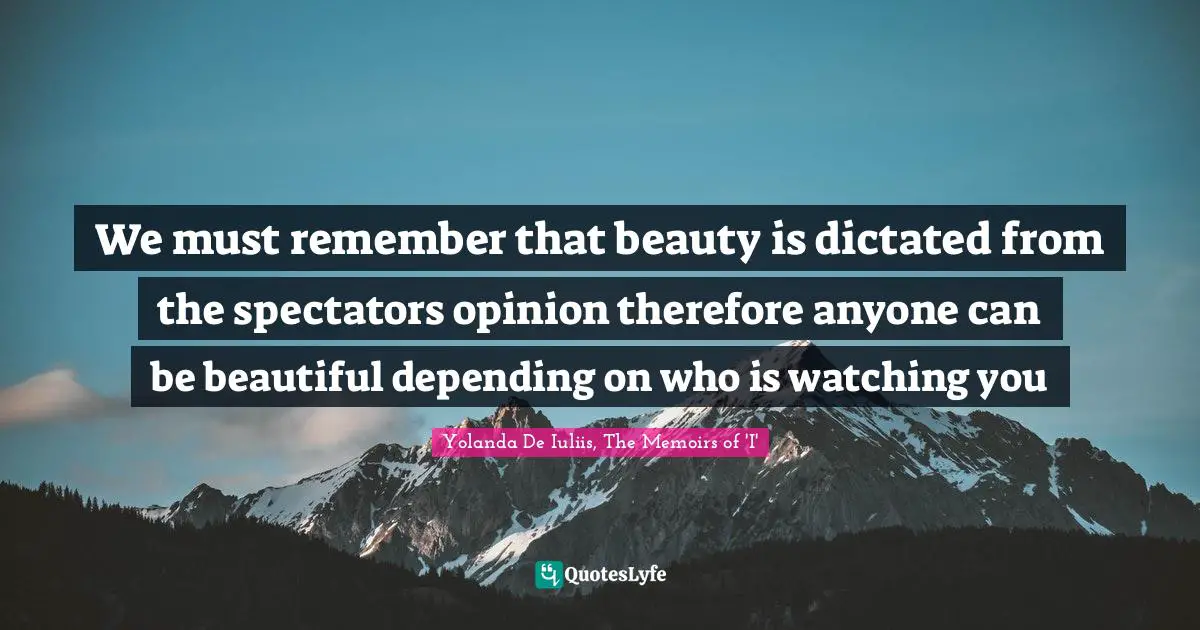We must remember that beauty is dictated from the spectators opinion therefore anyone can be beautiful depending on who is watching you