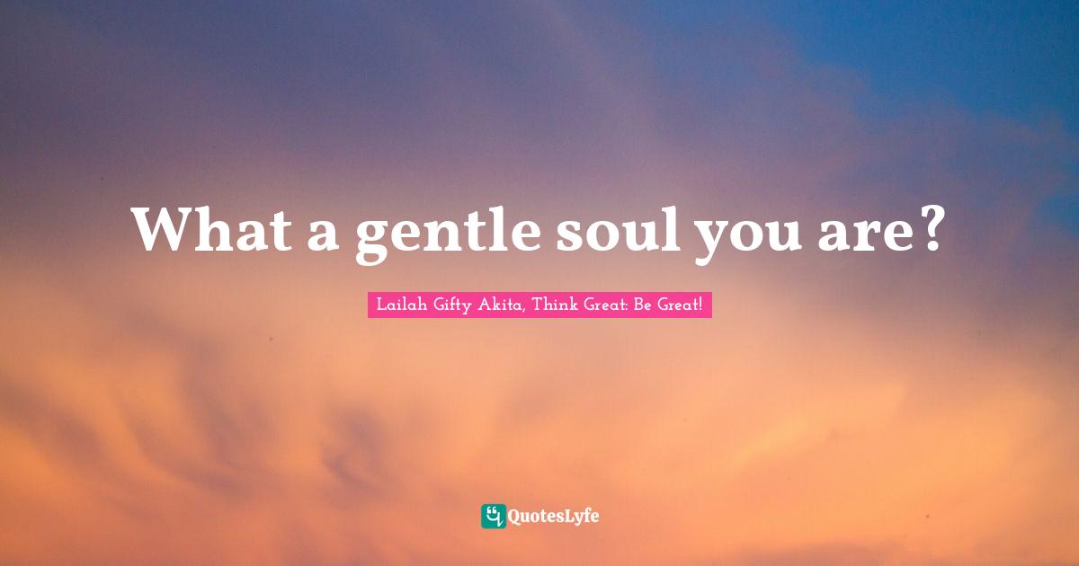 What a gentle soul you are?