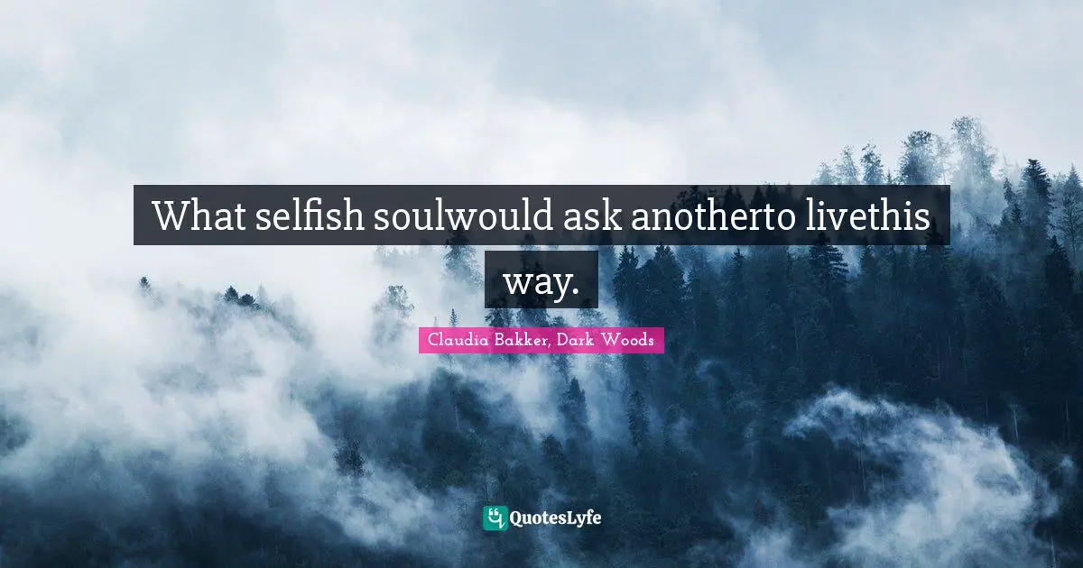 What selfish soulwould ask anotherto livethis way.