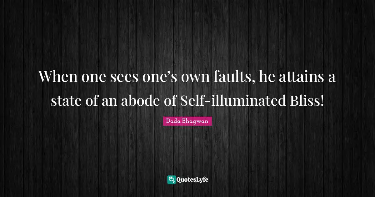 When one sees one’s own faults, he attains a state of an abode of Self-illuminated Bliss!