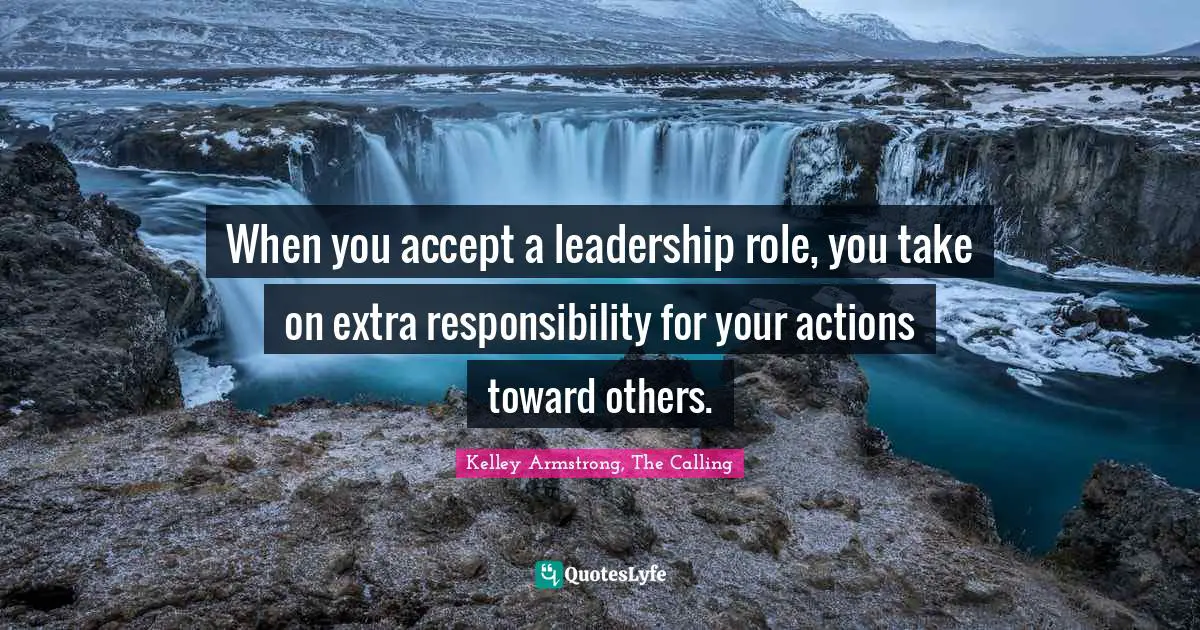 Kelley Armstrong, The Calling Quotes: "When you accept a leadership role, you take on extra responsibility for your actions toward others."