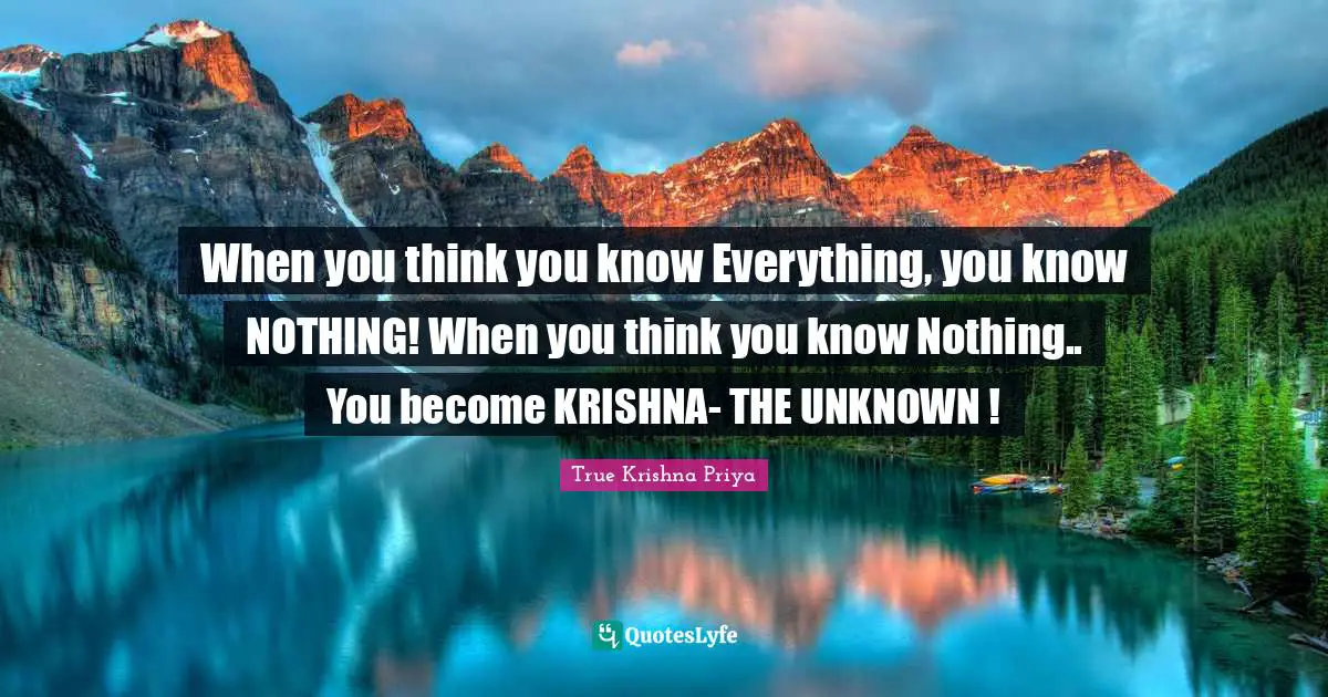 When you think you know Everything, you know NOTHING! When you think you know Nothing.. You become KRISHNA- THE UNKNOWN !
