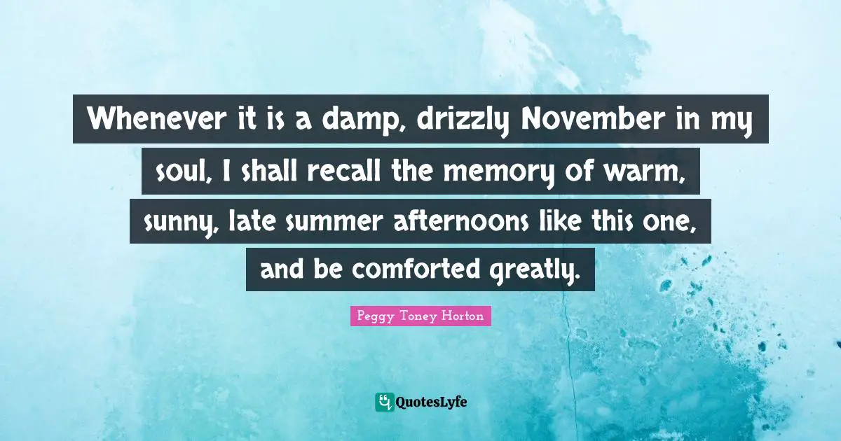Whenever it is a damp, drizzly November in my soul, I shall recall the memory of warm, sunny, late summer afternoons like this one, and be comforted greatly.
