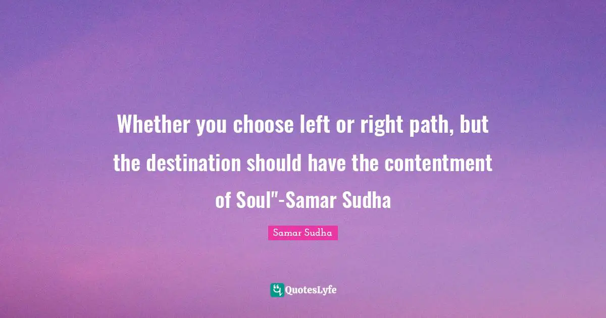 Whether you choose left or right path, but the destination should have the contentment of Soul"-Samar Sudha