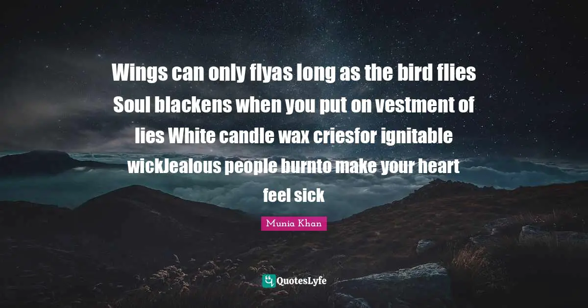 Wings can only flyas long as the bird flies Soul blackens when you put on vestment of lies White candle wax criesfor ignitable wickJealous people burnto make your heart feel sick