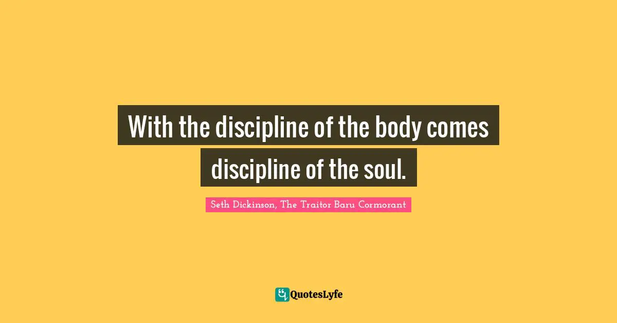 With the discipline of the body comes discipline of the soul.
