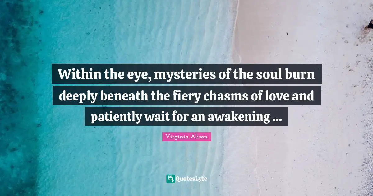 Within the eye, mysteries of the soul burn deeply beneath the fiery chasms of love and patiently wait for an awakening ...