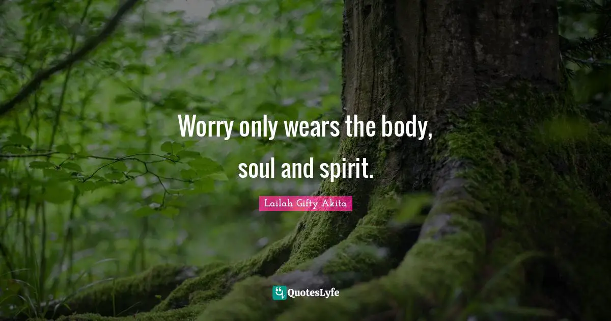 Worry only wears the body, soul and spirit.