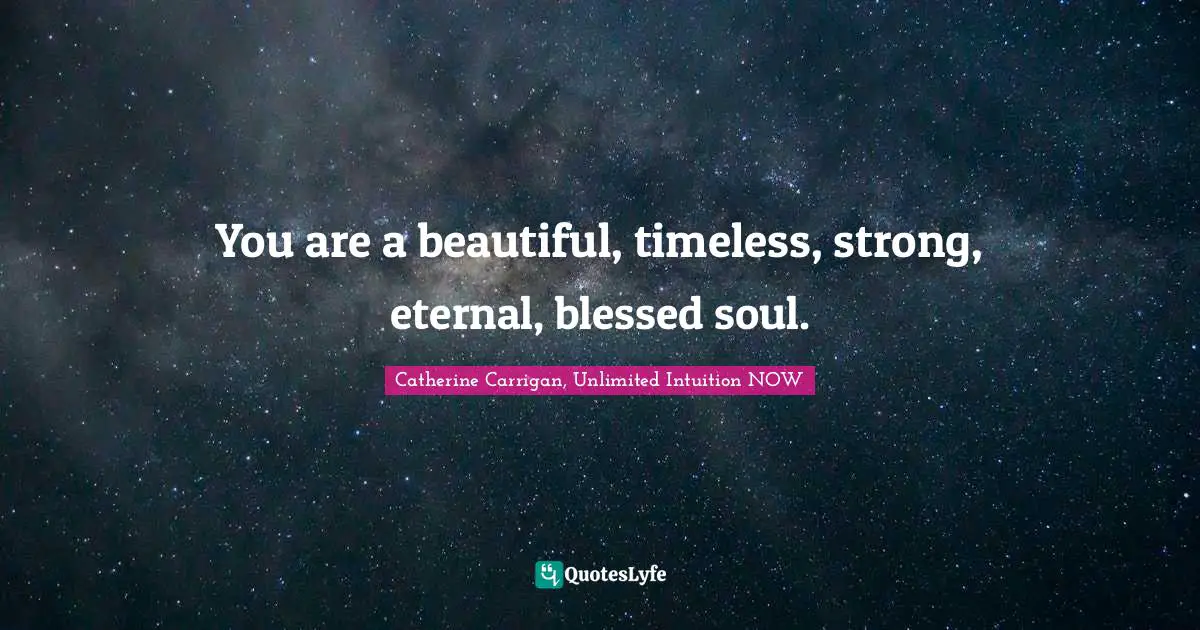 You are a beautiful, timeless, strong, eternal, blessed soul.