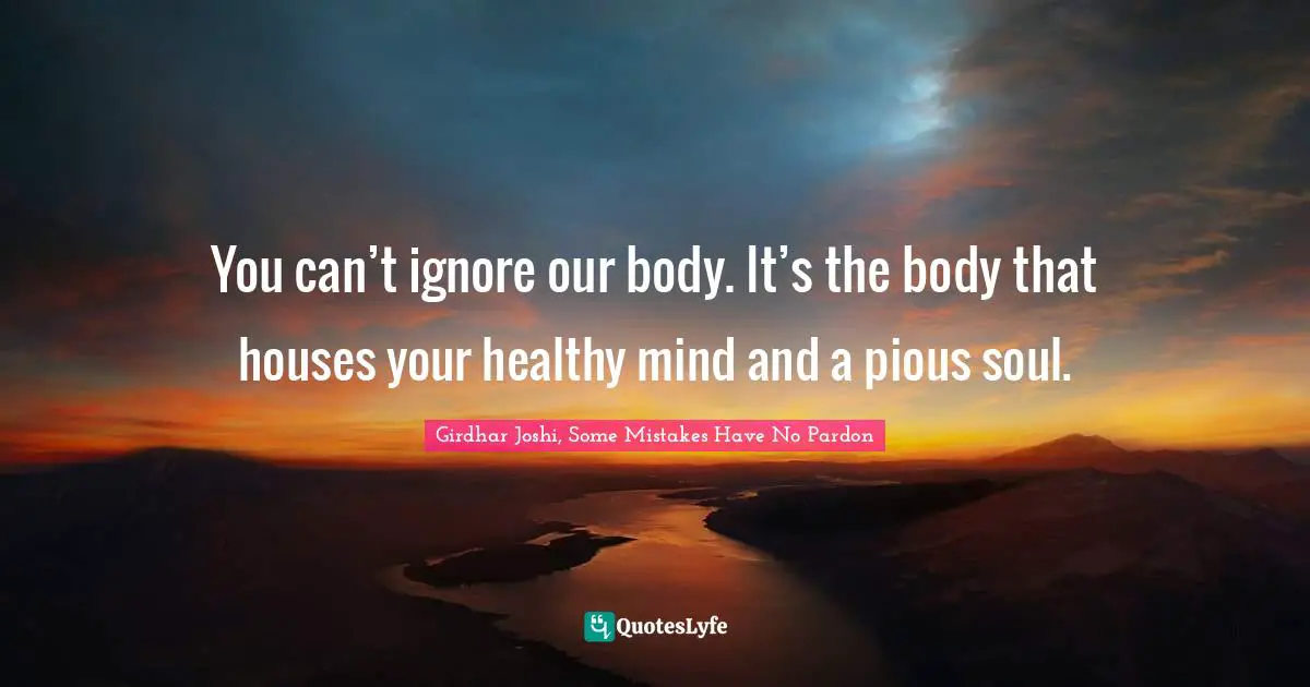 You can’t ignore our body. It’s the body that houses your healthy mind and a pious soul.