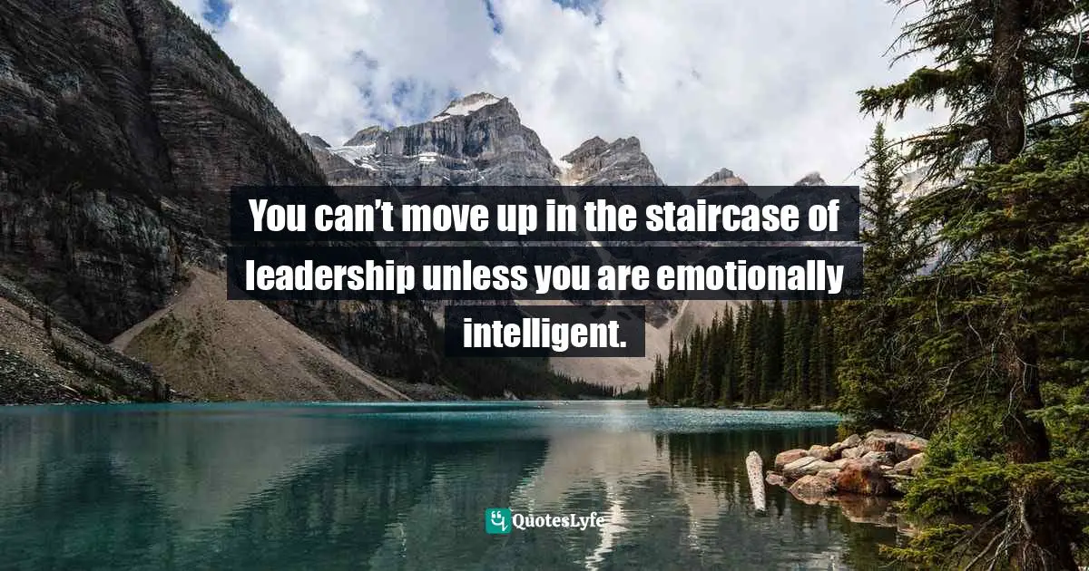 Emotionally Quotes: "You can’t move up in the staircase of leadership unless you are emotionally intelligent."