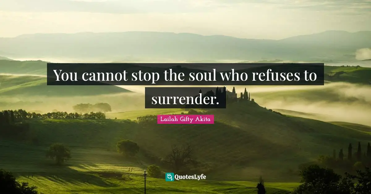 You cannot stop the soul who refuses to surrender.