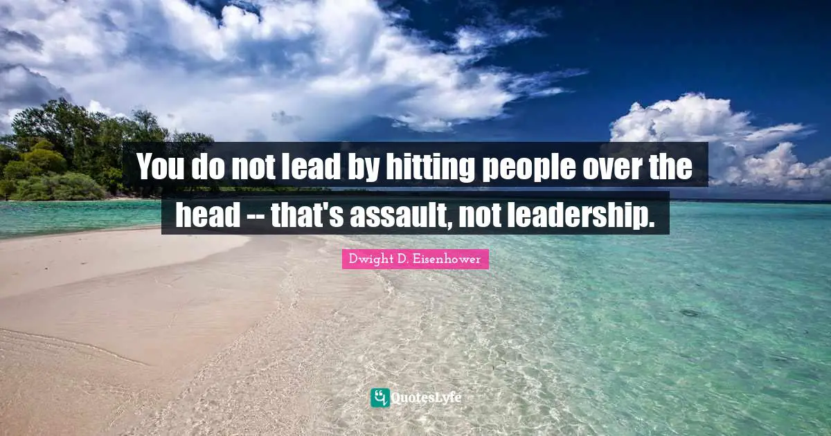 You do not lead by hitting people over the head -- that's assault, not leadership.