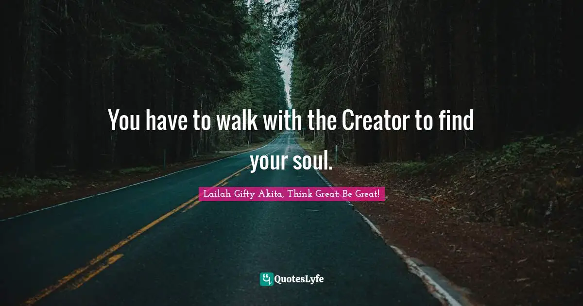 Lailah Gifty Akita, Think Great: Be Great! Quotes: You have to walk with the Creator to find your soul.