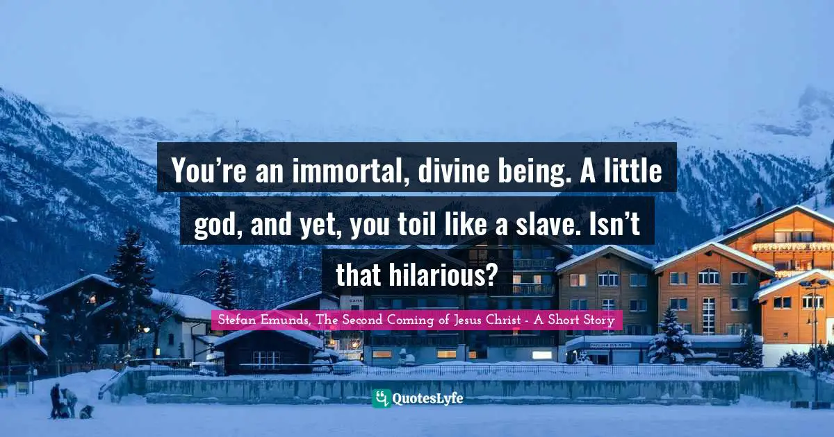 Stefan Emunds, The Second Coming of Jesus Christ - A Short Story Quotes: You’re an immortal, divine being. A little god, and yet, you toil like a slave. Isn’t that hilarious?