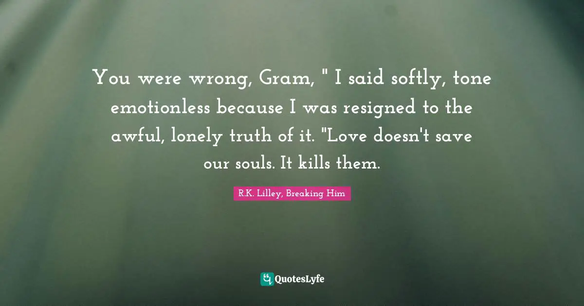 You were wrong, Gram, " I said softly, tone emotionless because I was resigned to the awful, lonely truth of it. "Love doesn't save our souls. It kills them.