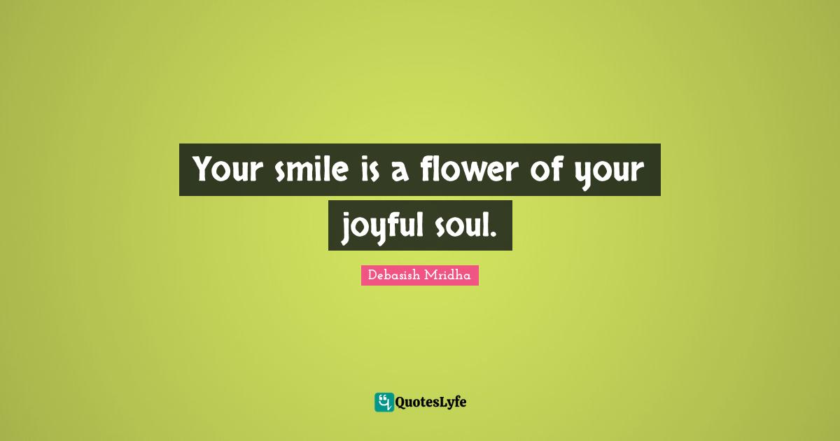 Your smile is a flower of your joyful soul.