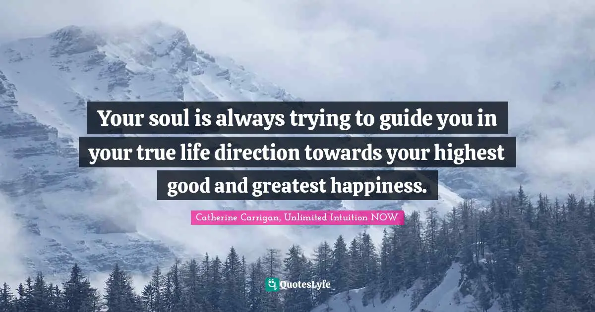 Your soul is always trying to guide you in your true life direction towards your highest good and greatest happiness.