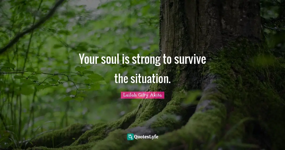 Your soul is strong to survive the situation.