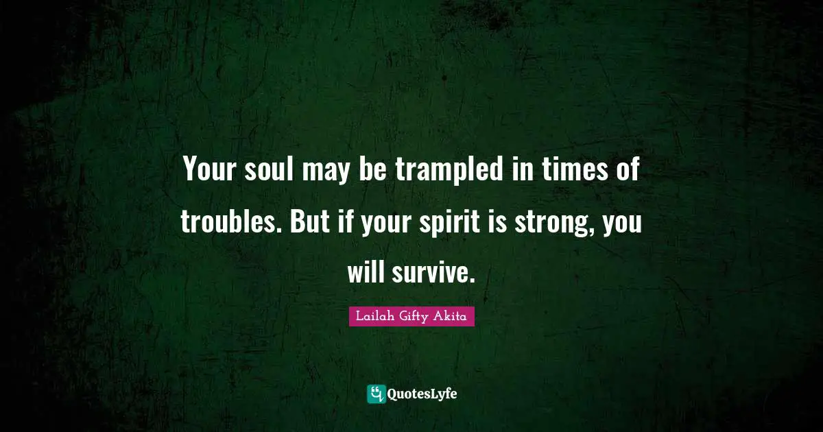 Your soul may be trampled in times of troubles. But if your spirit is strong, you will survive.