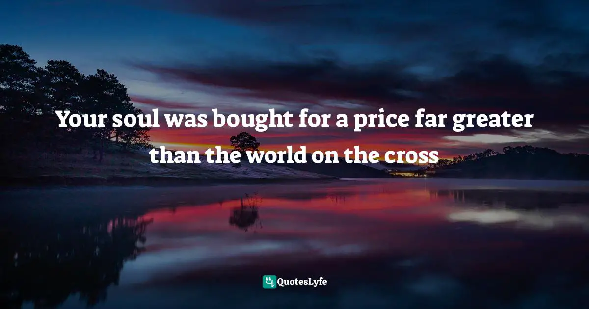 Your soul was bought for a price far greater than the world on the cross