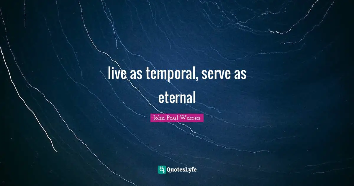 live as temporal, serve as eternal