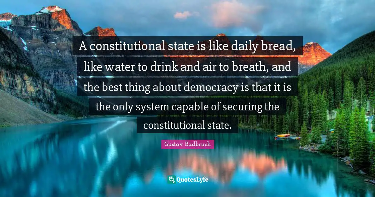 A constitutional state is like daily bread, like water to drink and air to breath, and the best thing about democracy is that it is the only system capable of securing the constitutional state.