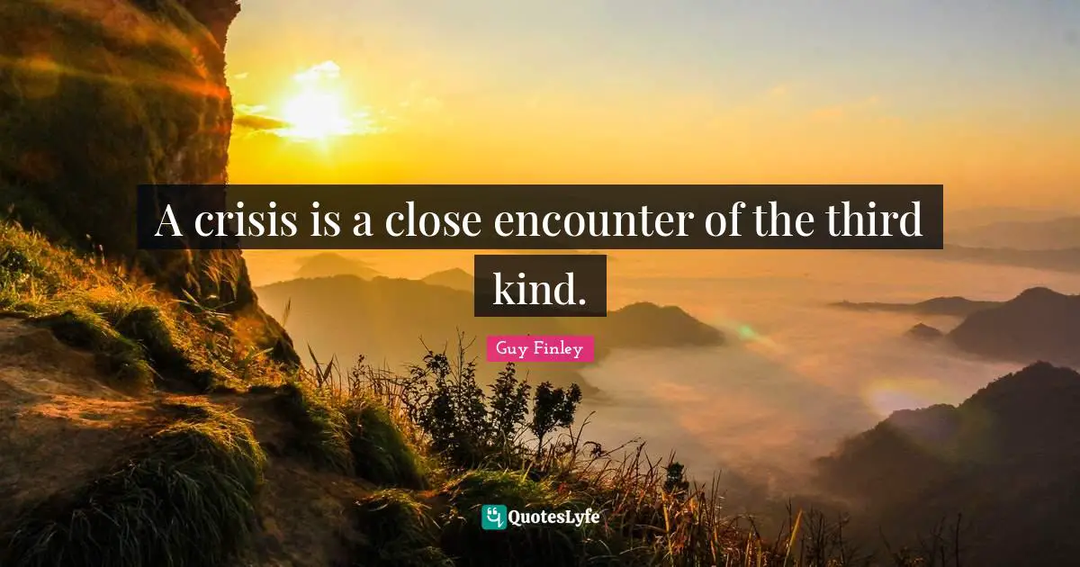 A crisis is a close encounter of the third kind.