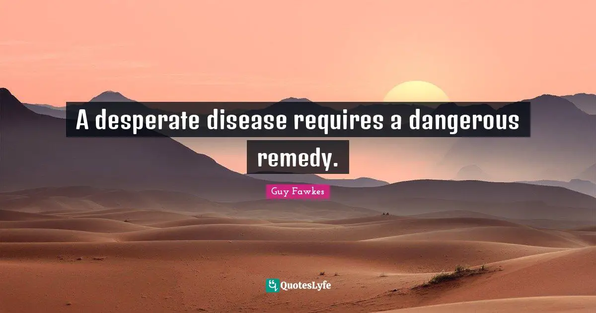 A desperate disease requires a dangerous remedy.
