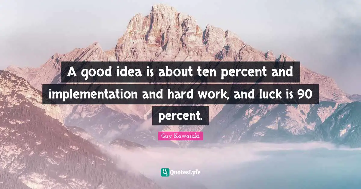 A good idea is about ten percent and implementation and hard work, and luck is 90 percent.