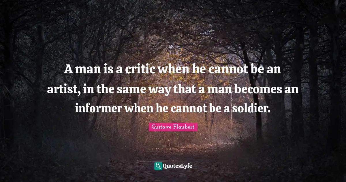 A man is a critic when he cannot be an artist, in the same way that a man becomes an informer when he cannot be a soldier.