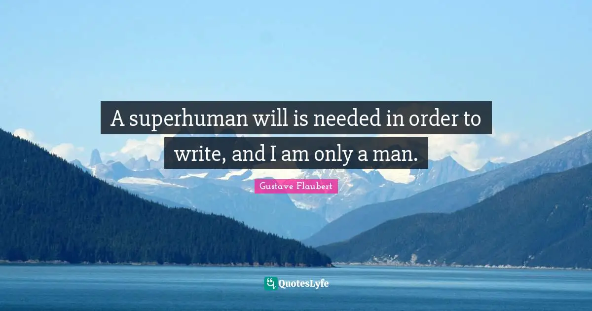 A superhuman will is needed in order to write, and I am only a man.