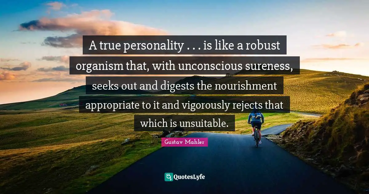 A true personality . . . is like a robust organism that, with unconscious sureness, seeks out and digests the nourishment appropriate to it and vigorously rejects that which is unsuitable.