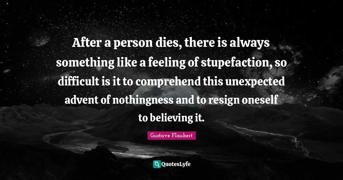Nothingness Quotes: "After a person dies, there is always something like a feeling of stupefaction, so difficult is it to comprehend this unexpected advent of nothingness and to resign oneself to believing it."