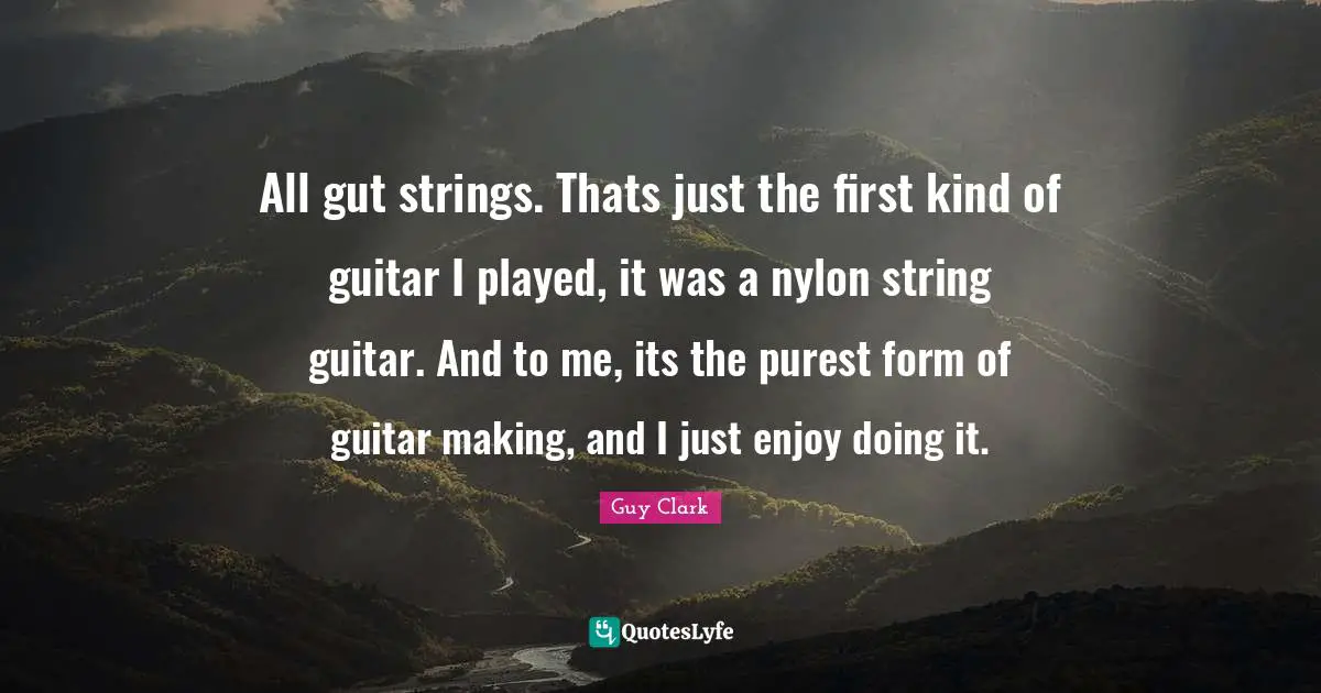 Guitar Quotes: "All gut strings. Thats just the first kind of guitar I played, it was a nylon string guitar. And to me, its the purest form of guitar making, and I just enjoy doing it."