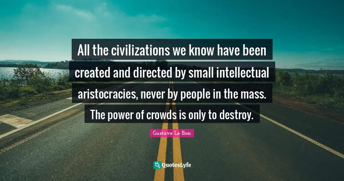 Mass Quotes: "All the civilizations we know have been created and directed by small intellectual aristocracies, never by people in the mass. The power of crowds is only to destroy."