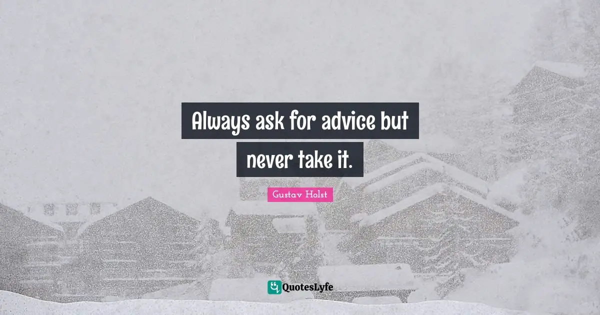 Always ask for advice but never take it.