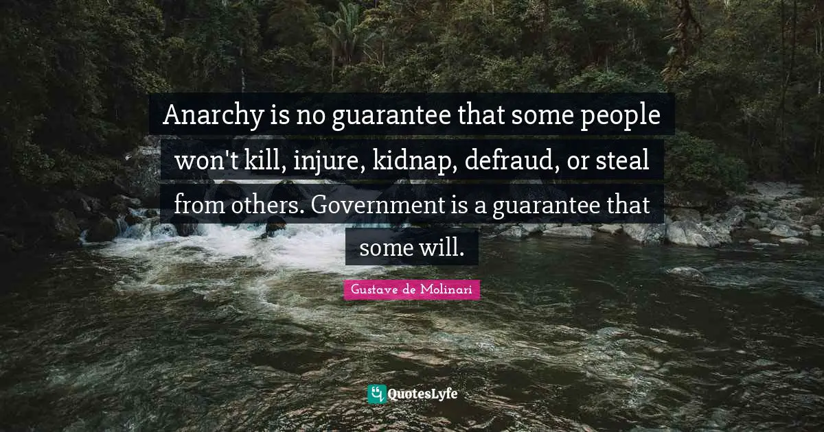 Anarchy is no guarantee that some people won't kill, injure, kidnap, defraud, or steal from others. Government is a guarantee that some will.