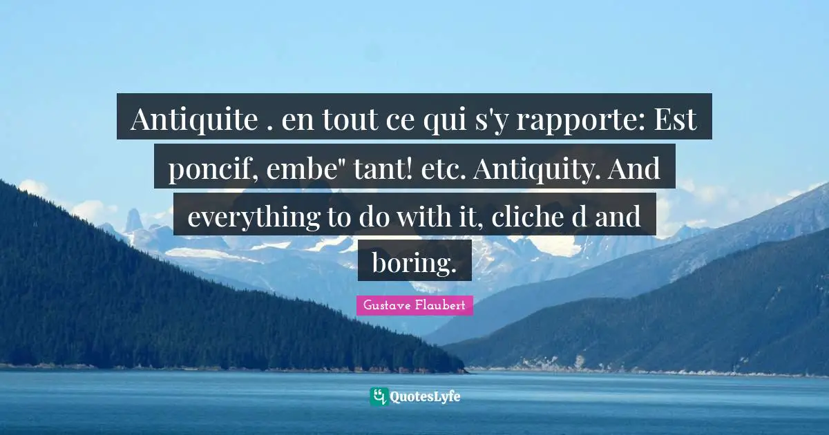 Antiquite . en tout ce qui s'y rapporte: Est poncif, embe" tant! etc. Antiquity. And everything to do with it, cliche d and boring.
