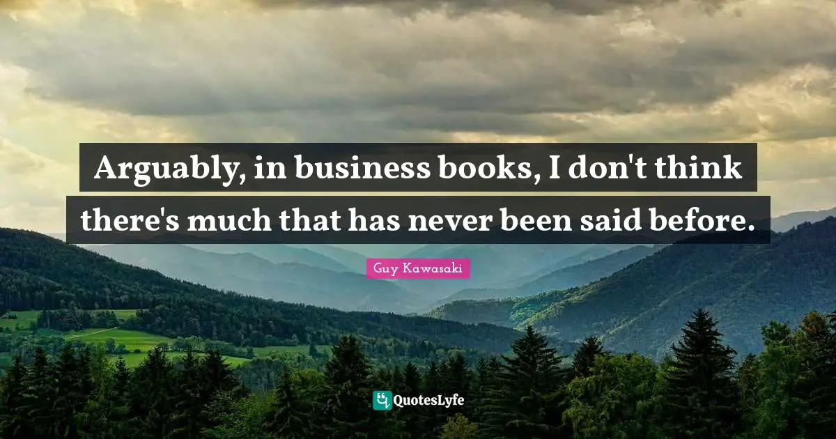 Arguably, in business books, I don't think there's much that has never been said before.