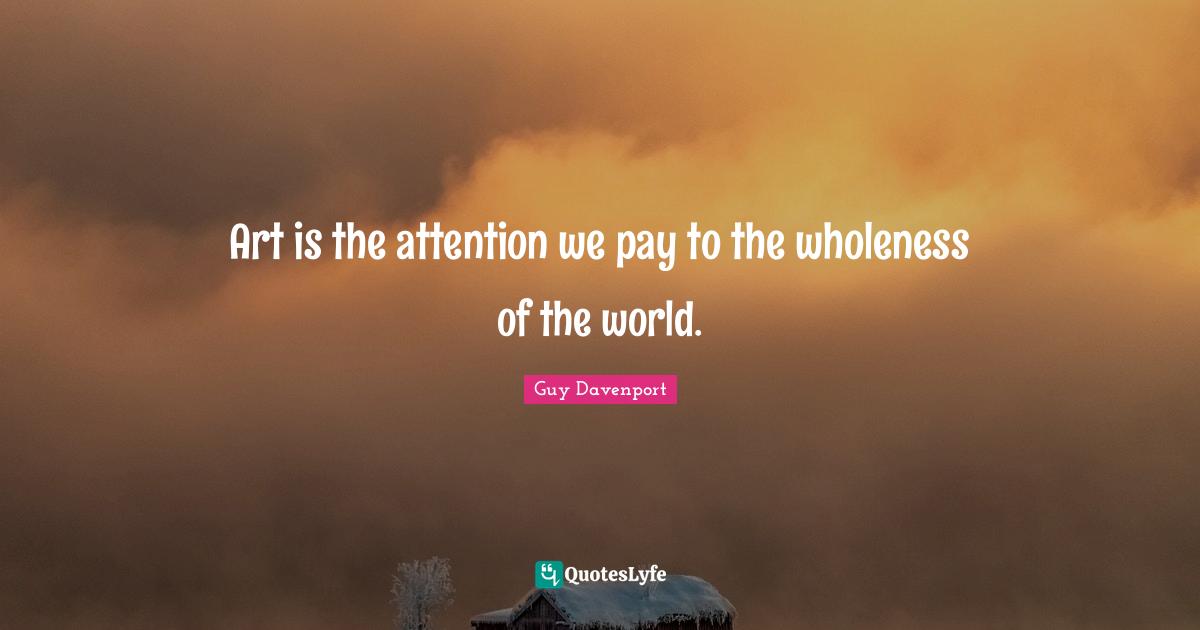 Art is the attention we pay to the wholeness of the world.